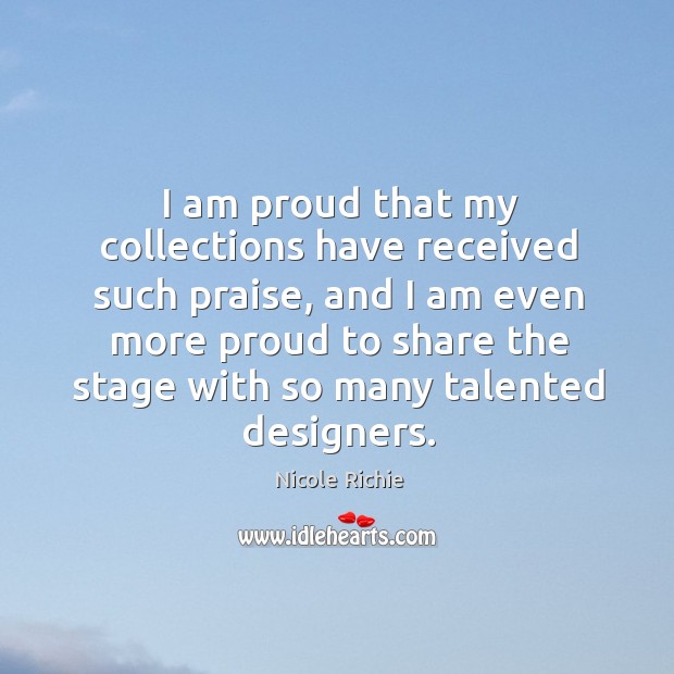 I am proud that my collections have received such praise, and I am even more proud to share the stage with so many talented designers. Nicole Richie Picture Quote