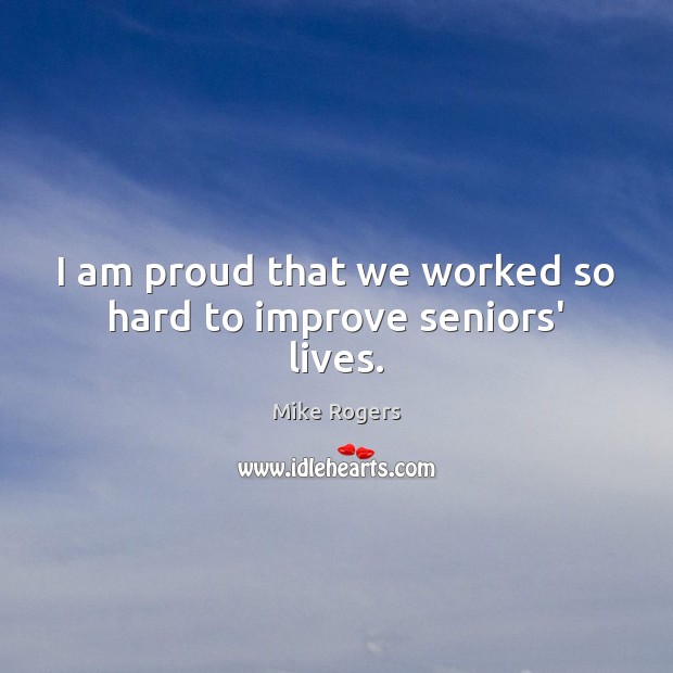 I am proud that we worked so hard to improve seniors’ lives. Mike Rogers Picture Quote