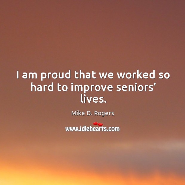 I am proud that we worked so hard to improve seniors’ lives. Mike D. Rogers Picture Quote