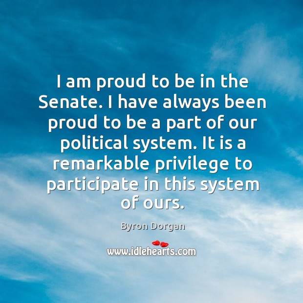 I am proud to be in the senate. I have always been proud to be a part of our political system. Byron Dorgan Picture Quote