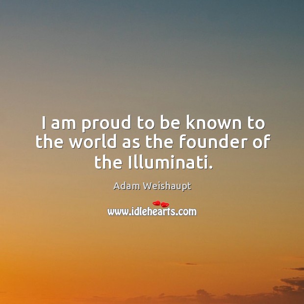 I am proud to be known to the world as the founder of the illuminati. Adam Weishaupt Picture Quote