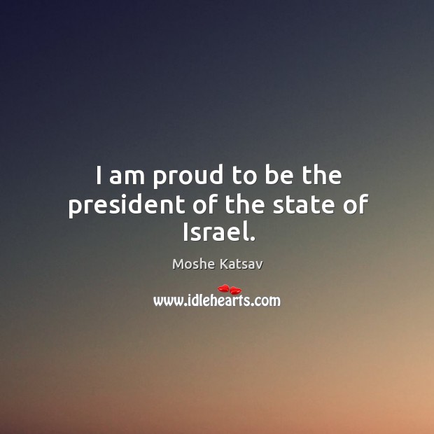 I am proud to be the president of the state of israel. Moshe Katsav Picture Quote