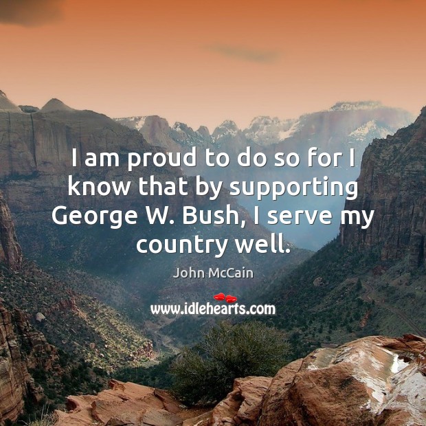 I am proud to do so for I know that by supporting George W. Bush, I serve my country well. John McCain Picture Quote