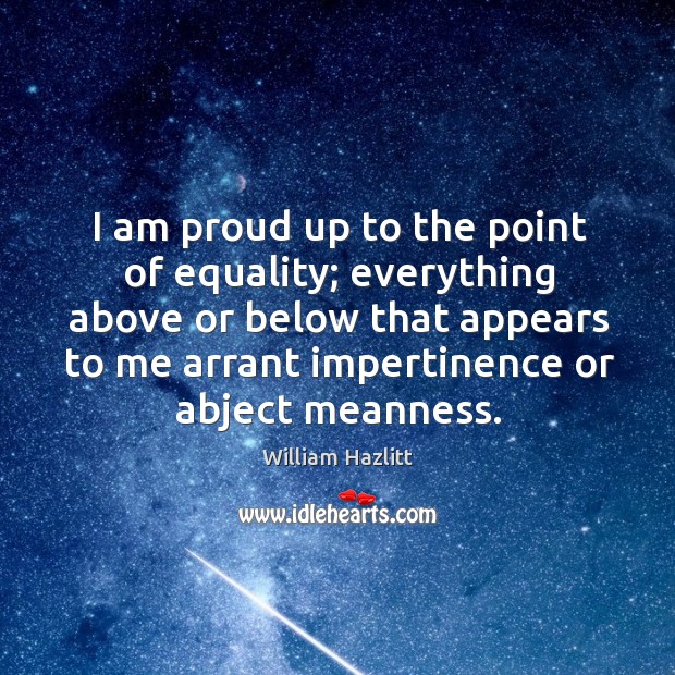 I am proud up to the point of equality; everything above or William Hazlitt Picture Quote