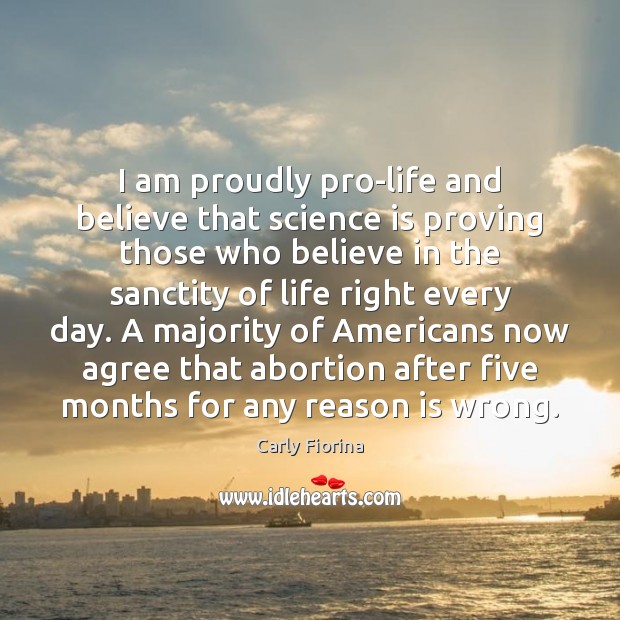 I am proudly pro-life and believe that science is proving those who 