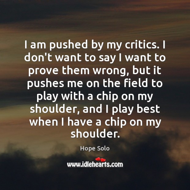 I am pushed by my critics. I don’t want to say I Hope Solo Picture Quote