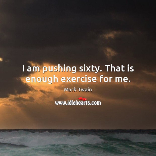 I am pushing sixty. That is enough exercise for me. Mark Twain Picture Quote