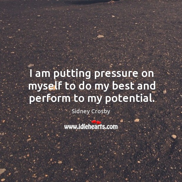 I am putting pressure on myself to do my best and perform to my potential. Sidney Crosby Picture Quote