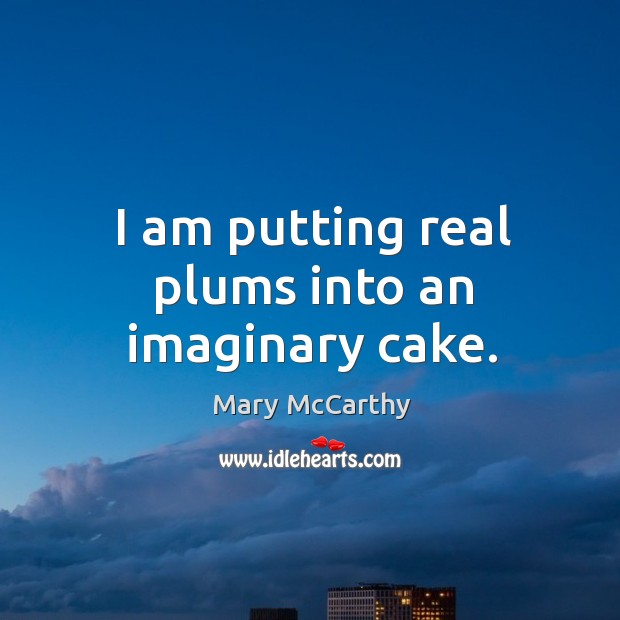 I am putting real plums into an imaginary cake. Mary McCarthy Picture Quote
