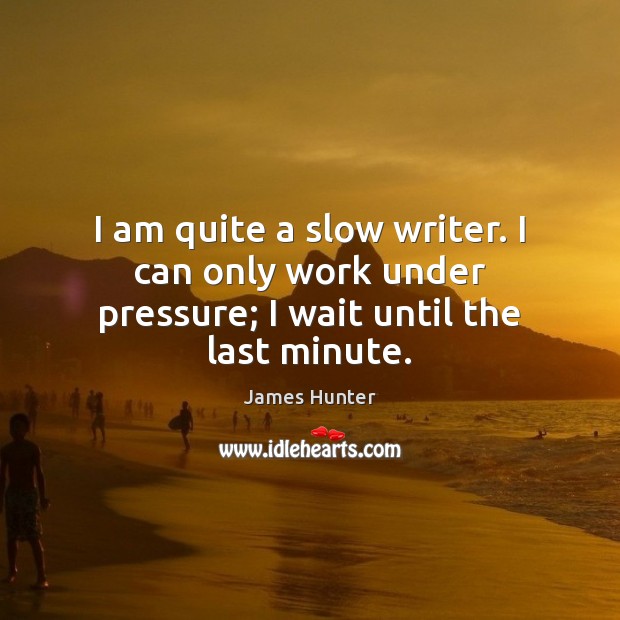 I am quite a slow writer. I can only work under pressure; I wait until the last minute. Image