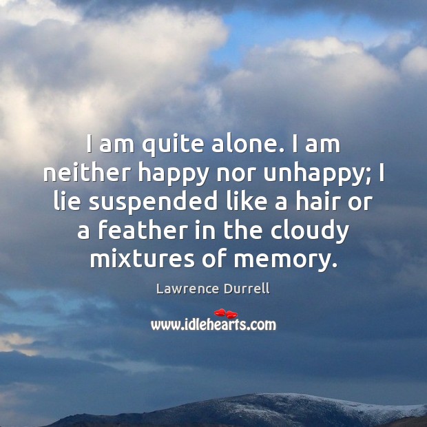 I am quite alone. I am neither happy nor unhappy; I lie Lawrence Durrell Picture Quote
