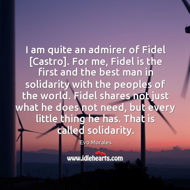 I am quite an admirer of Fidel [Castro]. For me, Fidel is Evo Morales Picture Quote