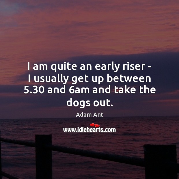 I am quite an early riser – I usually get up between 5.30 and 6am and take the dogs out. Adam Ant Picture Quote