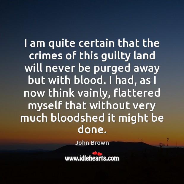 I am quite certain that the crimes of this guilty land will John Brown Picture Quote