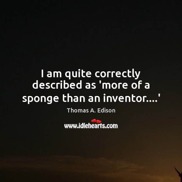 I am quite correctly described as ‘more of a sponge than an inventor….’ Thomas A. Edison Picture Quote