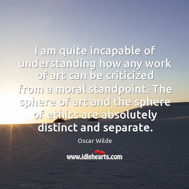 I am quite incapable of understanding how any work of art can Oscar Wilde Picture Quote