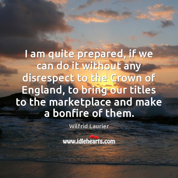 I am quite prepared, if we can do it without any disrespect Wilfrid Laurier Picture Quote