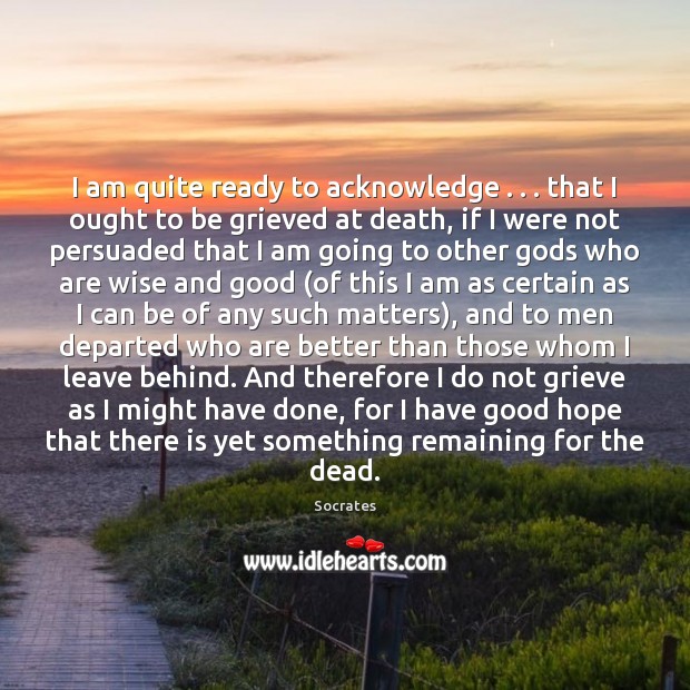 I am quite ready to acknowledge . . . that I ought to be grieved Socrates Picture Quote