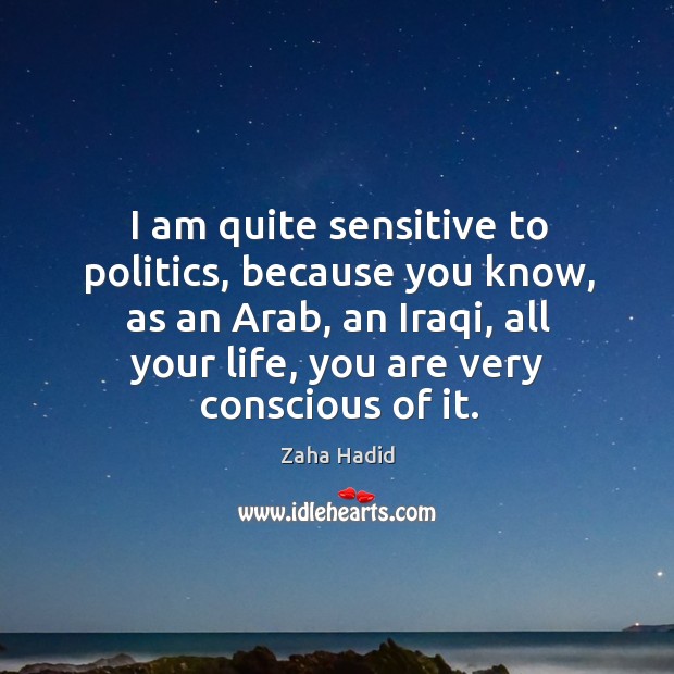 I am quite sensitive to politics, because you know, as an Arab, Zaha Hadid Picture Quote