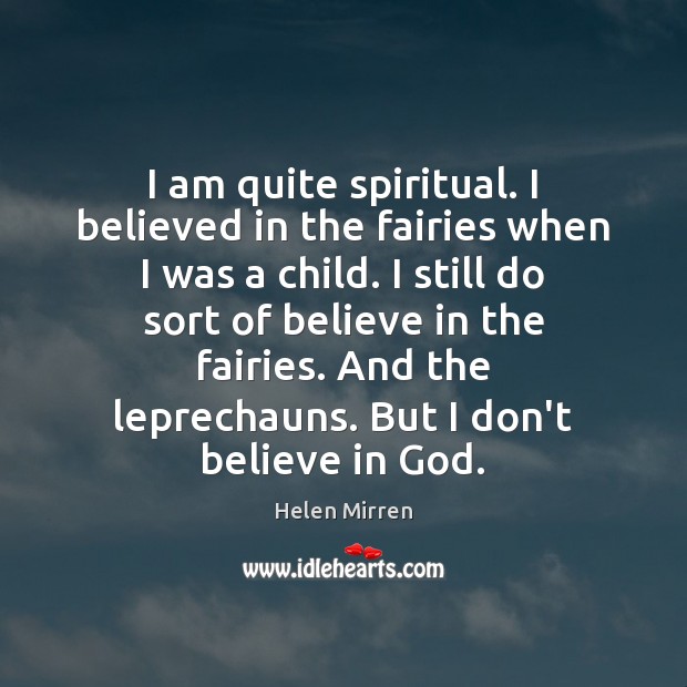I am quite spiritual. I believed in the fairies when I was Helen Mirren Picture Quote