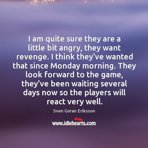 I am quite sure they are a little bit angry, they want Sven Goran Eriksson Picture Quote