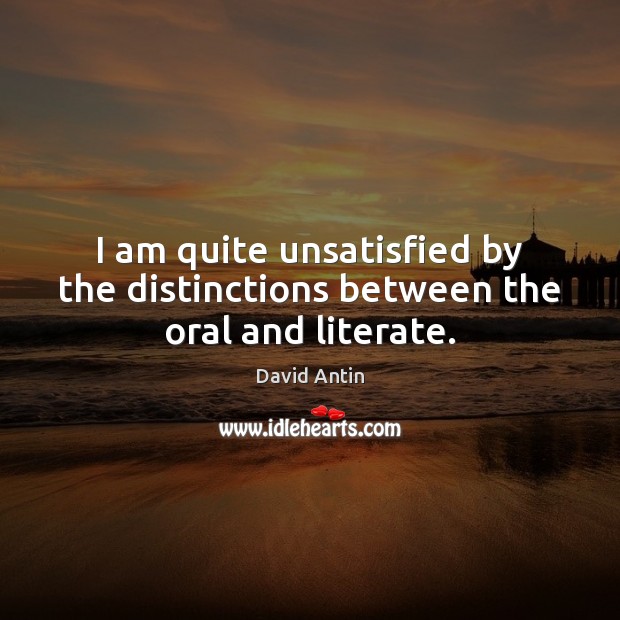 I am quite unsatisfied by the distinctions between the oral and literate. David Antin Picture Quote