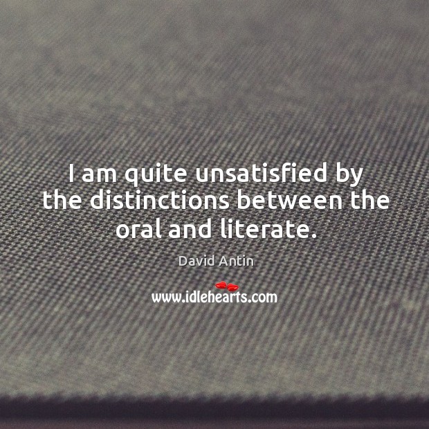 I am quite unsatisfied by the distinctions between the oral and literate. David Antin Picture Quote