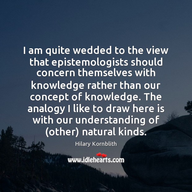 I am quite wedded to the view that epistemologists should concern themselves Hilary Kornblith Picture Quote