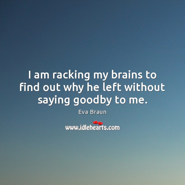 I am racking my brains to find out why he left without saying goodby to me. Eva Braun Picture Quote