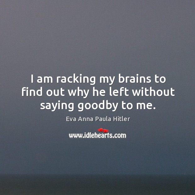 I am racking my brains to find out why he left without saying goodby to me. Eva Anna Paula Hitler Picture Quote