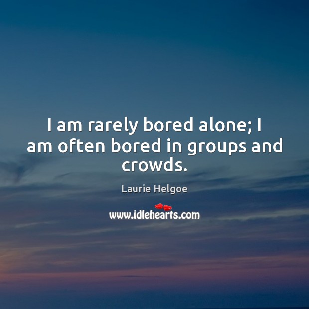 I am rarely bored alone; I am often bored in groups and crowds. Laurie Helgoe Picture Quote