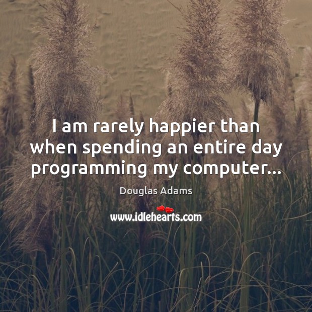 I am rarely happier than when spending an entire day programming my computer… Douglas Adams Picture Quote