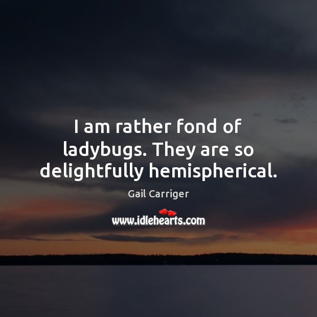 I am rather fond of ladybugs. They are so delightfully hemispherical. Gail Carriger Picture Quote