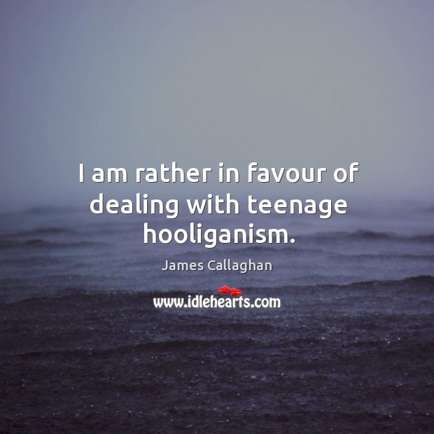 I am rather in favour of dealing with teenage hooliganism. James Callaghan Picture Quote