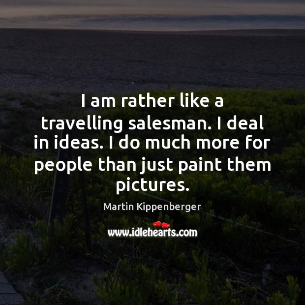 I am rather like a travelling salesman. I deal in ideas. I Martin Kippenberger Picture Quote