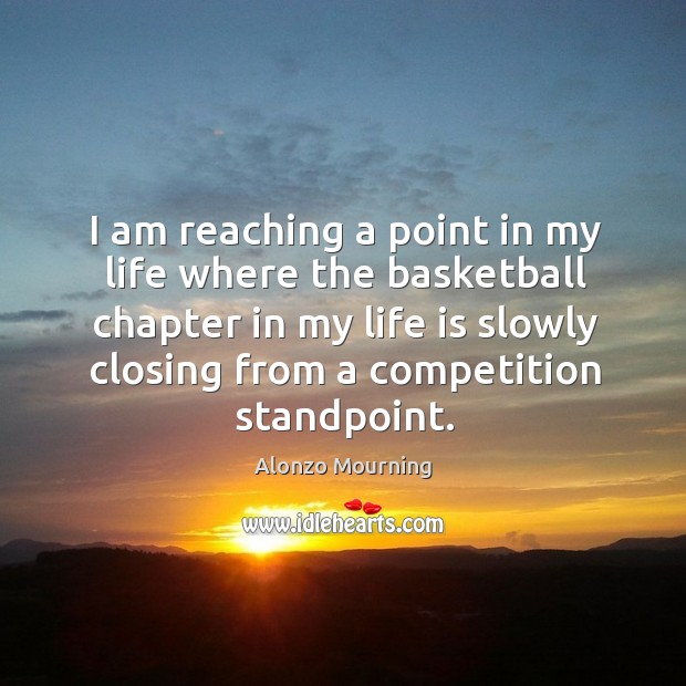 I am reaching a point in my life where the basketball chapter in my life is slowly closing from a competition standpoint. Alonzo Mourning Picture Quote