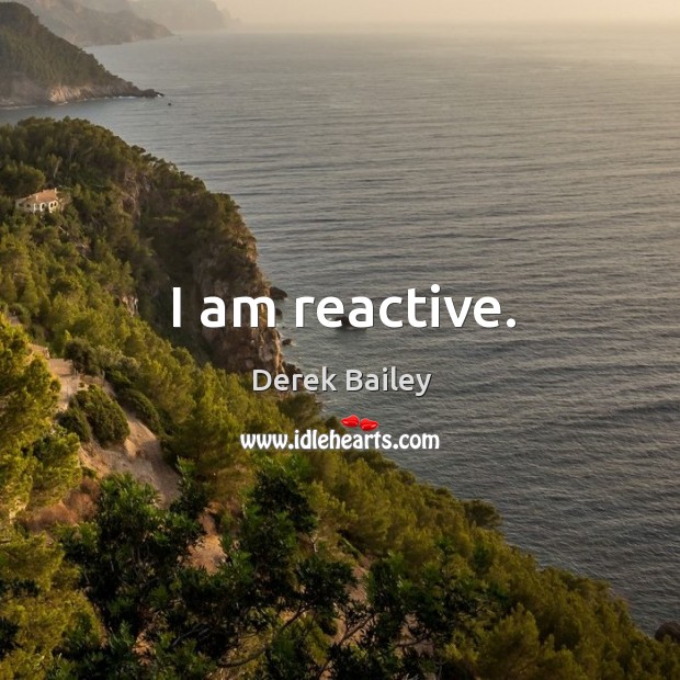 I am reactive. Derek Bailey Picture Quote