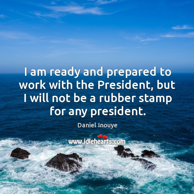 I am ready and prepared to work with the president, but I will not be a rubber stamp for any president. Daniel Inouye Picture Quote