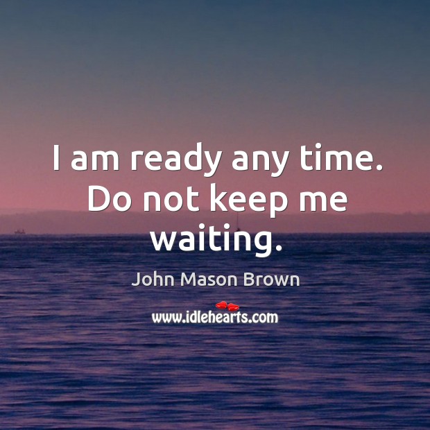 I am ready any time. Do not keep me waiting. John Mason Brown Picture Quote