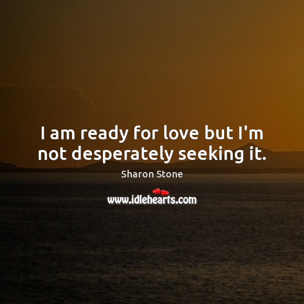 I am ready for love but I’m not desperately seeking it. Sharon Stone Picture Quote