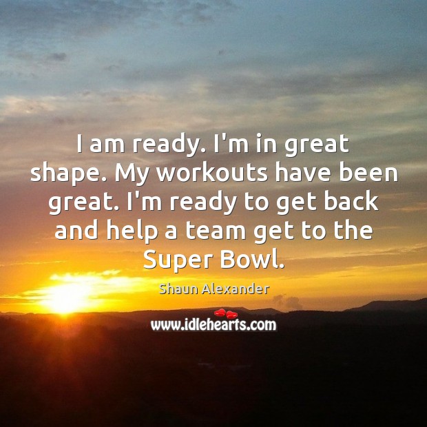I am ready. I’m in great shape. My workouts have been great. Image