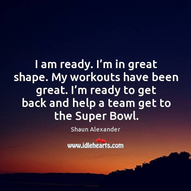 I am ready. I’m in great shape. My workouts have been great. Shaun Alexander Picture Quote