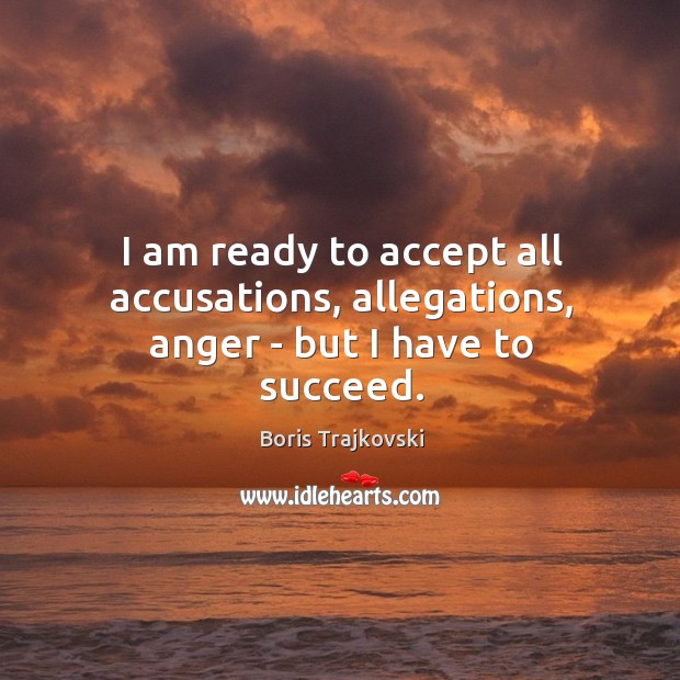 I am ready to accept all accusations, allegations, anger – but I have to succeed. Boris Trajkovski Picture Quote