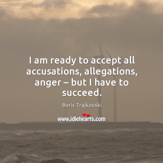 I am ready to accept all accusations, allegations, anger – but I have to succeed. Boris Trajkovski Picture Quote