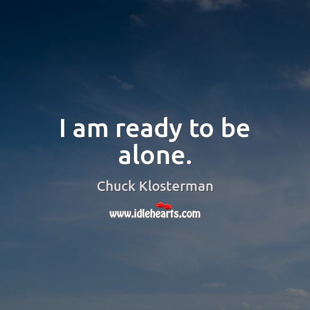 I am ready to be alone. Chuck Klosterman Picture Quote