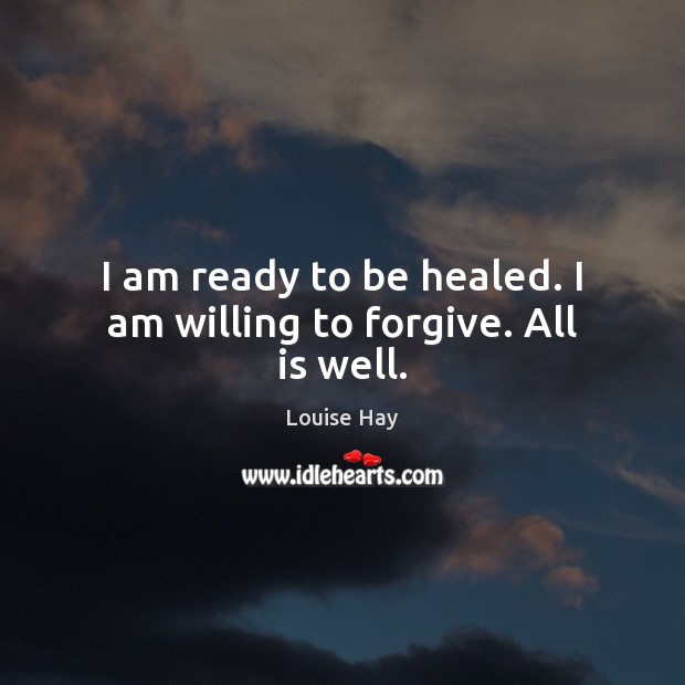 I am ready to be healed. I am willing to forgive. All is well. Louise Hay Picture Quote
