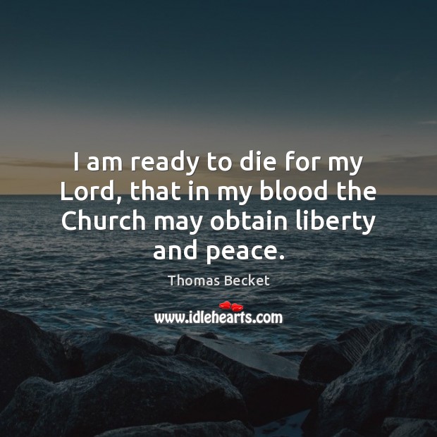 I am ready to die for my Lord, that in my blood the Church may obtain liberty and peace. Thomas Becket Picture Quote