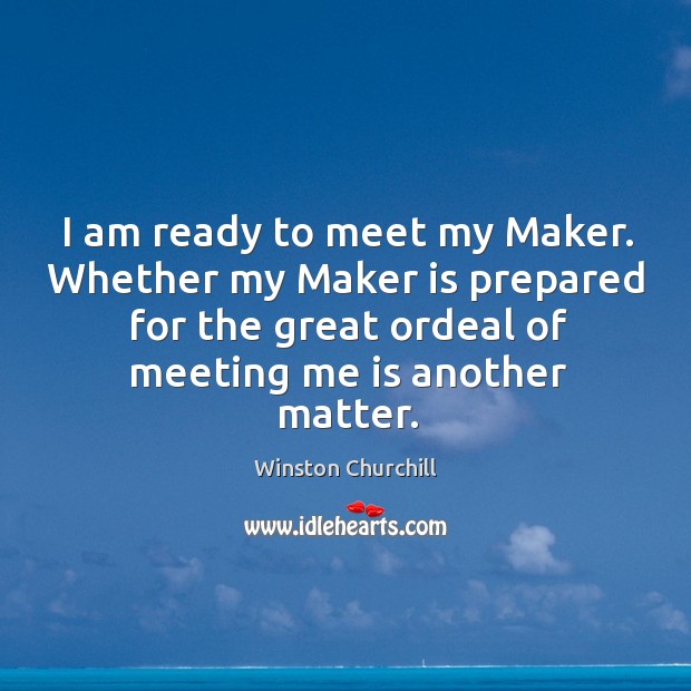 I am ready to meet my maker. Whether my maker is prepared for the great ordeal of meeting me is another matter. Image