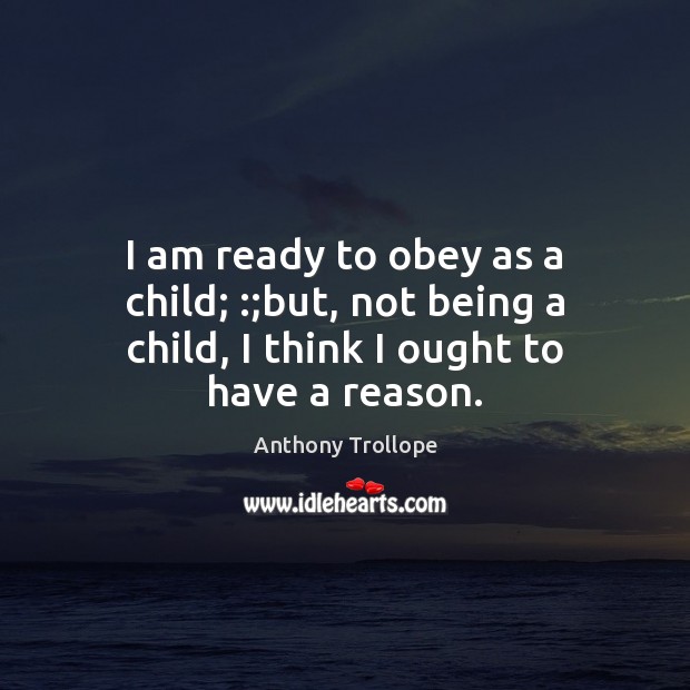 I am ready to obey as a child; :;but, not being a child, I think I ought to have a reason. Anthony Trollope Picture Quote