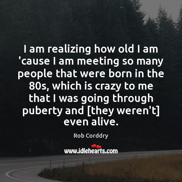 I am realizing how old I am ’cause I am meeting so Rob Corddry Picture Quote